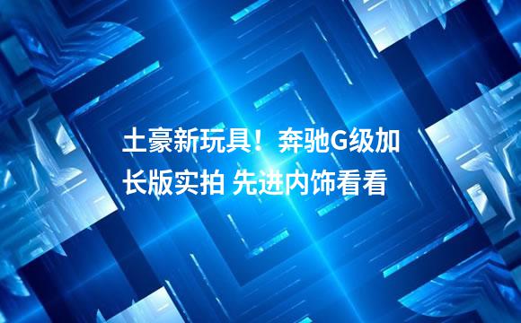 土豪新玩具！奔驰G级加长版实拍 先进内饰看看